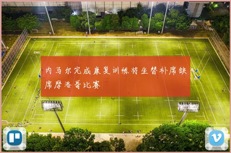 内马尔完成康复训练将坐替补席缺席摩洛哥比赛