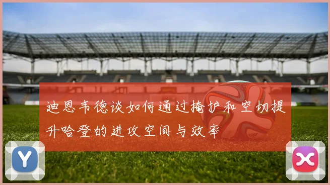 迪恩韦德谈如何通过掩护和空切提升哈登的进攻空间与效率