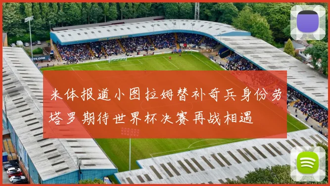 米体报道小图拉姆替补奇兵身份劳塔罗期待世界杯决赛再战相遇