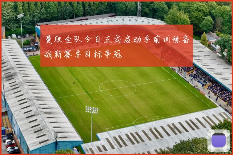 曼联全队今日正式启动季前训练备战新赛季目标争冠