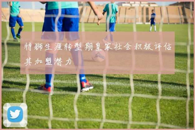 特狮生涯转型期皇家社会积极评估其加盟潜力