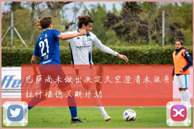 巴萨尚未做出决定天空澄清未放弃拉什福德买断计划