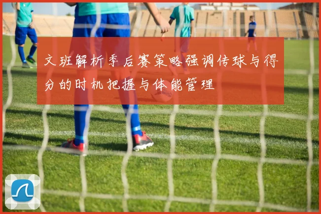 文班解析季后赛策略强调传球与得分的时机把握与体能管理