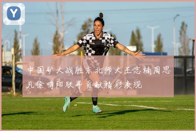 中国矿大战胜东北师大王志楠周思凡徐鸣阳联手贡献精彩表现