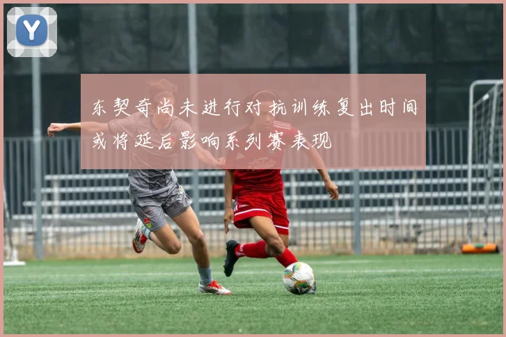 东契奇尚未进行对抗训练复出时间或将延后影响系列赛表现