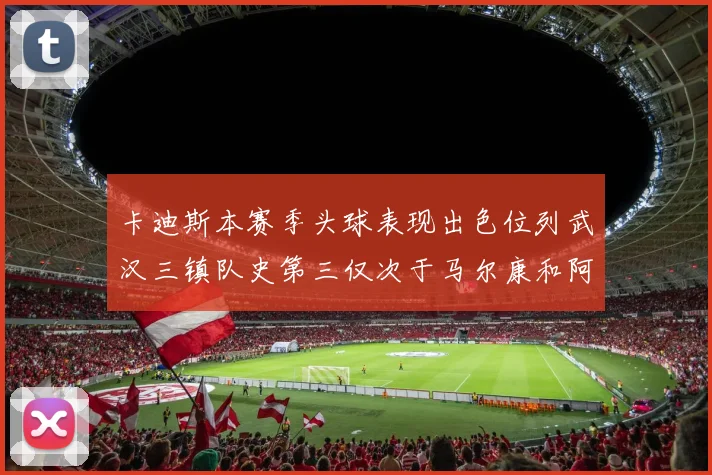 卡迪斯本赛季头球表现出色位列武汉三镇队史第三仅次于马尔康和阿齐兹