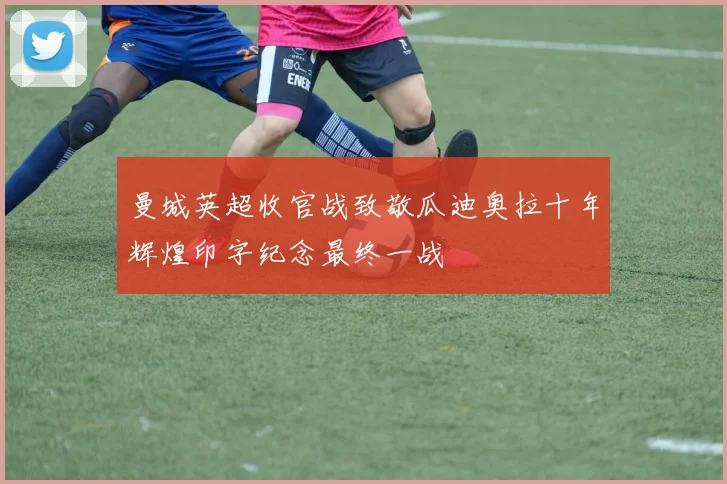 曼城英超收官战致敬瓜迪奥拉十年辉煌印字纪念最终一战