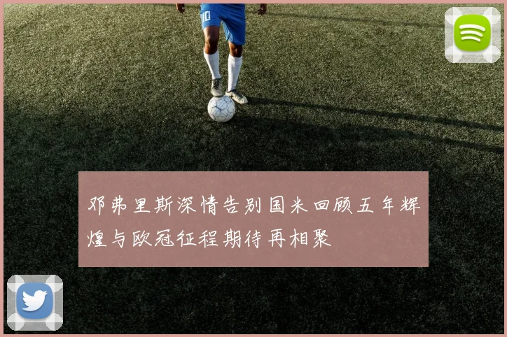 邓弗里斯深情告别国米回顾五年辉煌与欧冠征程期待再相聚