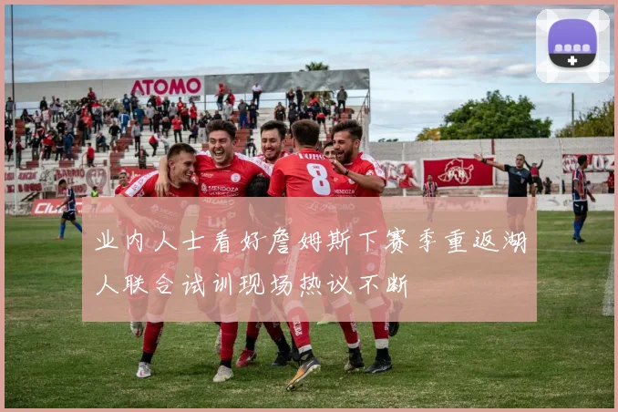业内人士看好詹姆斯下赛季重返湖人联合试训现场热议不断