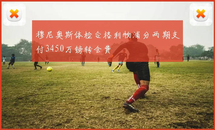 穆尼奥斯体检合格利物浦分两期支付3450万镑转会费