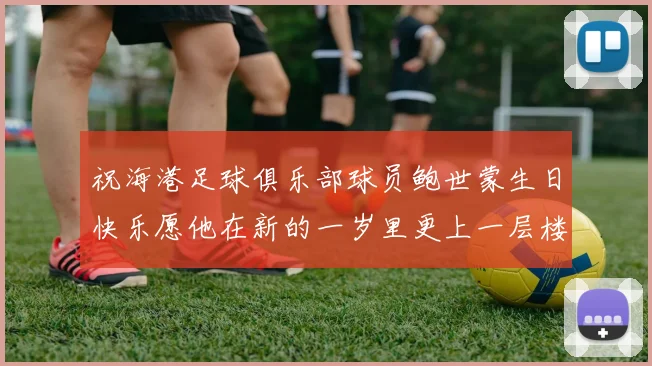 祝海港足球俱乐部球员鲍世蒙生日快乐愿他在新的一岁里更上一层楼