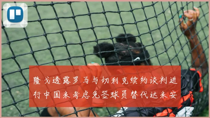 隆戈透露罗马与切利克续约谈判进行中国米考虑免签球员替代达米安