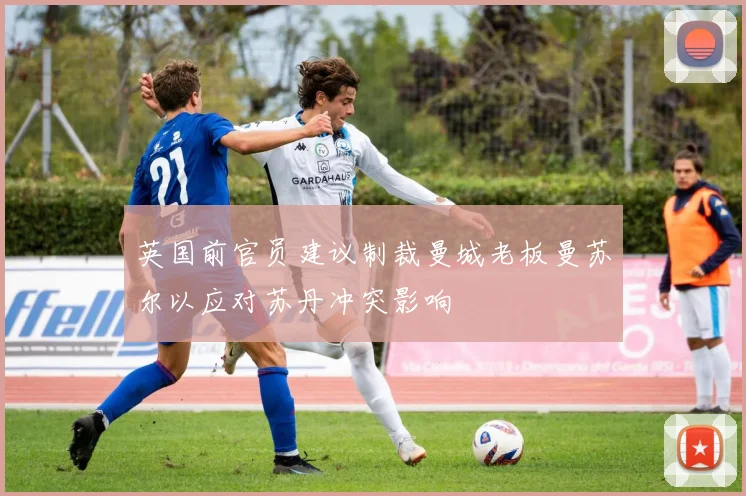 英国前官员建议制裁曼城老板曼苏尔以应对苏丹冲突影响