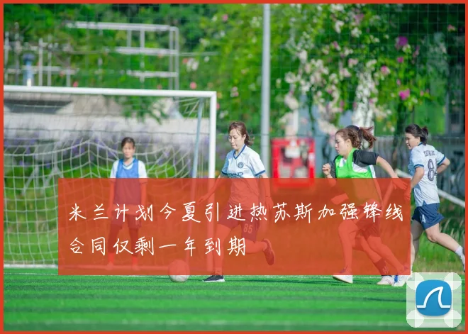 米兰计划今夏引进热苏斯加强锋线合同仅剩一年到期