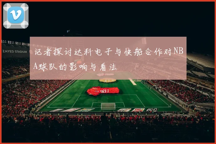 记者探讨达科电子与快船合作对NBA球队的影响与看法