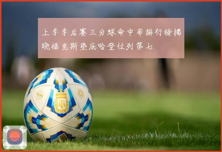 上季季后赛三分球命中率排行榜揭晓福克斯垫底哈登位列第七
