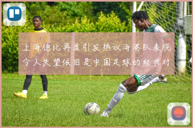 上海德比再度引发热议海港队表现令人失望依旧是中国足球的经典对决
