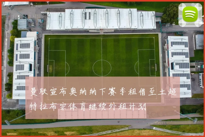 曼联宣布奥纳纳下赛季租借至土超特拉布宗体育继续外租计划