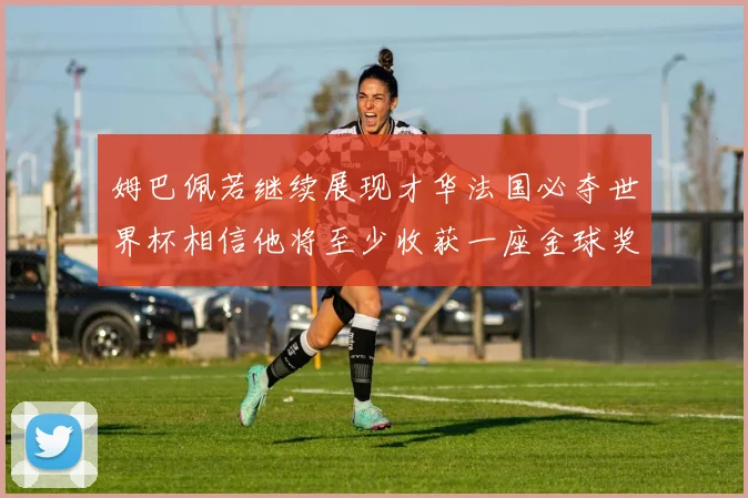 姆巴佩若继续展现才华法国必夺世界杯相信他将至少收获一座金球奖
