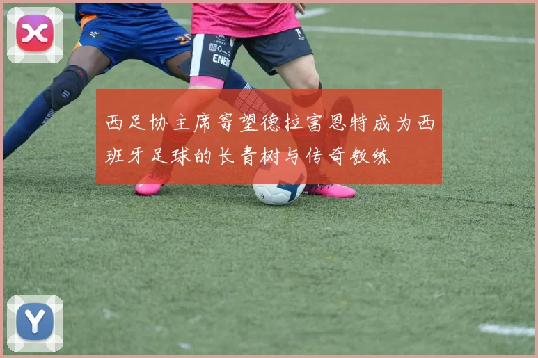 西足协主席寄望德拉富恩特成为西班牙足球的长青树与传奇教练