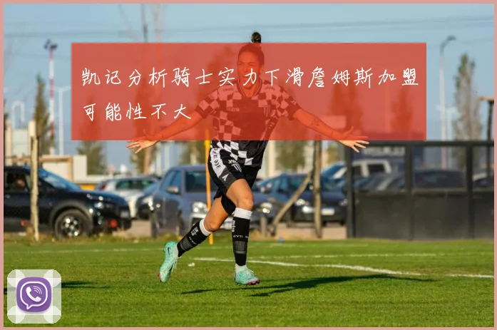 凯记分析骑士实力下滑詹姆斯加盟可能性不大