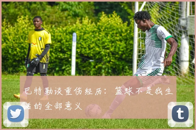 巴特勒谈重伤经历：篮球不是我生活的全部意义